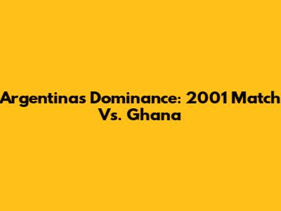 Argentina's Dominance: 2001 Match Vs. Ghana