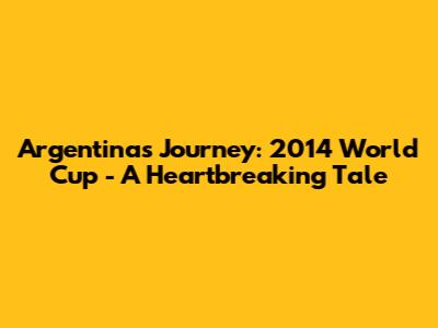Argentina's Journey: 2014 World Cup - A Heartbreaking Tale