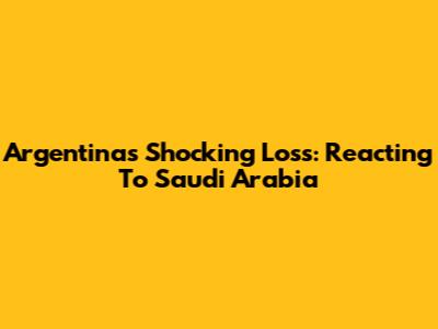 Argentina's Shocking Loss: Reacting To Saudi Arabia