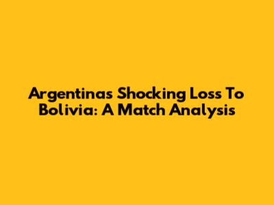 Argentina's Shocking Loss To Bolivia: A Match Analysis
