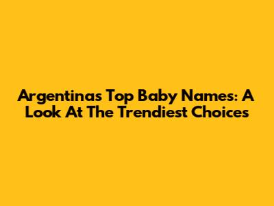 Argentina's Top Baby Names: A Look At The Trendiest Choices
