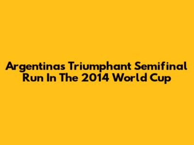 Argentina's Triumphant Semifinal Run In The 2014 World Cup