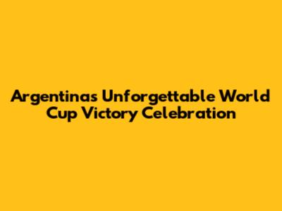 Argentina's Unforgettable World Cup Victory Celebration