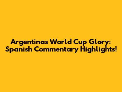 Argentina's World Cup Glory: Spanish Commentary Highlights!