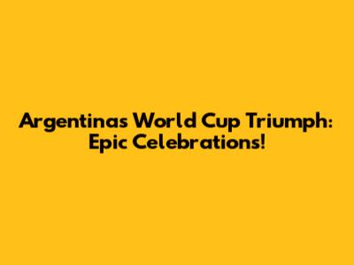 Argentina's World Cup Triumph: Epic Celebrations!