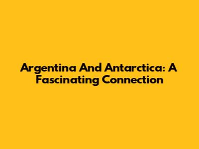 Argentina And Antarctica: A Fascinating Connection