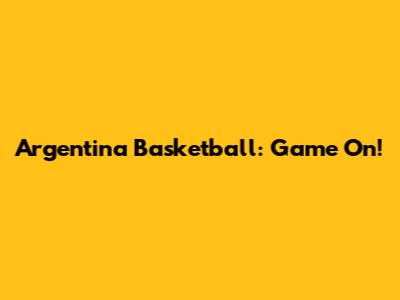 Argentina Basketball: Game On!