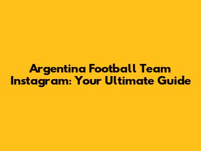 Argentina Football Team Instagram: Your Ultimate Guide