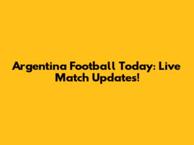 Argentina Football Today: Live Match Updates!