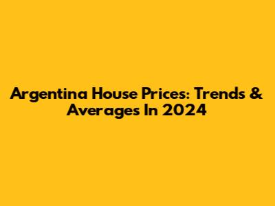 Argentina House Prices: Trends & Averages In 2024