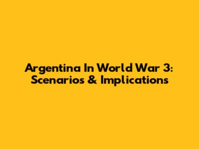 Argentina In World War 3: Scenarios & Implications