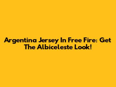 Argentina Jersey In Free Fire: Get The Albiceleste Look!