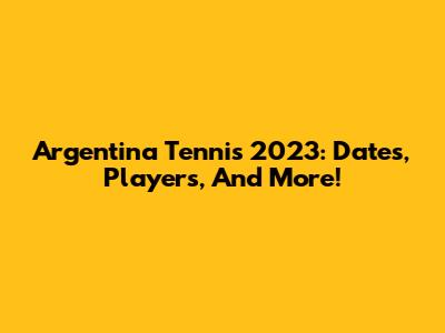 Argentina Tennis 2023: Dates, Players, And More!