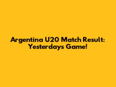 Argentina U20 Match Result: Yesterday's Game!