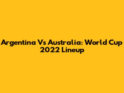 Argentina Vs Australia: World Cup 2022 Lineup
