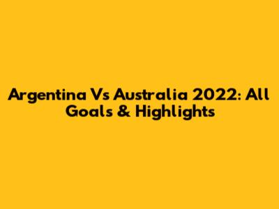 Argentina Vs Australia 2022: All Goals & Highlights