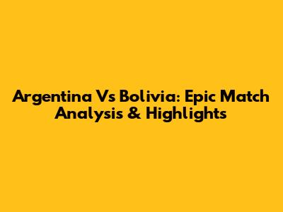 Argentina Vs Bolivia: Epic Match Analysis & Highlights