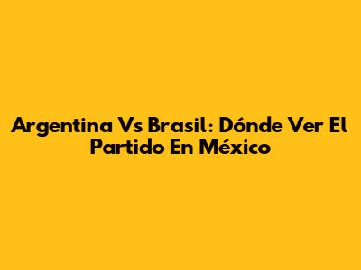 Argentina Vs Brasil: Dónde Ver El Partido En México