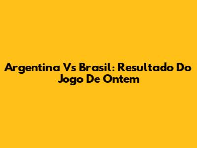 Argentina Vs Brasil: Resultado Do Jogo De Ontem