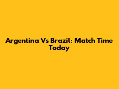 Argentina Vs Brazil: Match Time Today