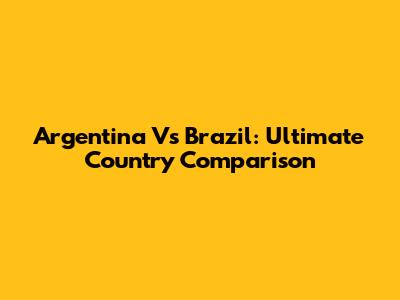 Argentina Vs Brazil: Ultimate Country Comparison