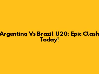 Argentina Vs Brazil U20: Epic Clash Today!