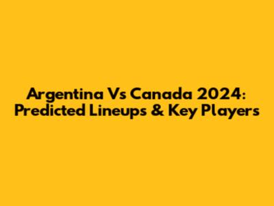 Argentina Vs Canada 2024: Predicted Lineups & Key Players