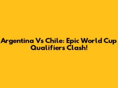 Argentina Vs Chile: Epic World Cup Qualifiers Clash!