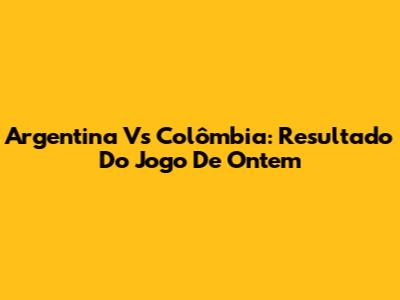 Argentina Vs Colômbia: Resultado Do Jogo De Ontem