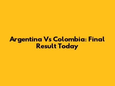 Argentina Vs Colombia: Final Result Today