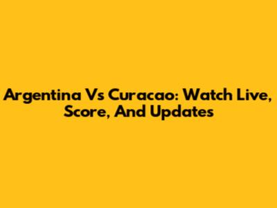 Argentina Vs Curacao: Watch Live, Score, And Updates