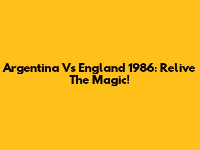 Argentina Vs England 1986: Relive The Magic!
