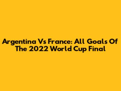 Argentina Vs France: All Goals Of The 2022 World Cup Final