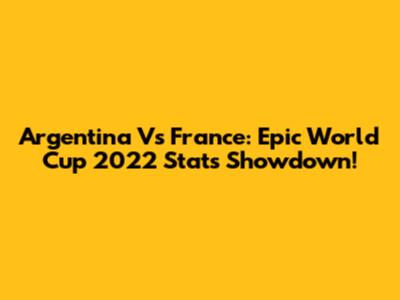 Argentina Vs France: Epic World Cup 2022 Stats Showdown!