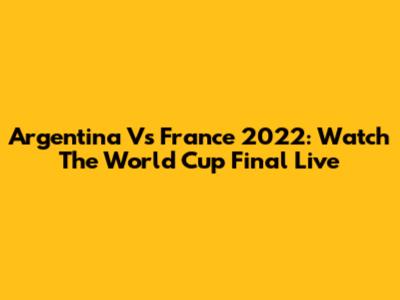 Argentina Vs France 2022: Watch The World Cup Final Live