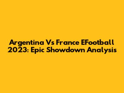 Argentina Vs France EFootball 2023: Epic Showdown Analysis