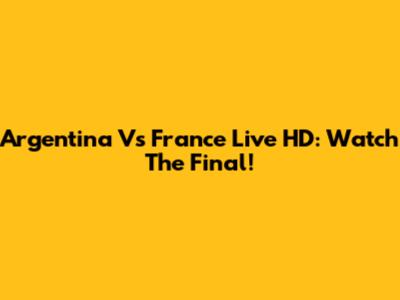 Argentina Vs France Live HD: Watch The Final!