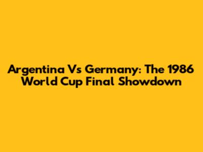 Argentina Vs Germany: The 1986 World Cup Final Showdown