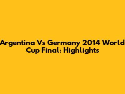 Argentina Vs Germany 2014 World Cup Final: Highlights