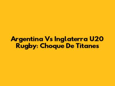 Argentina Vs Inglaterra U20 Rugby: Choque De Titanes