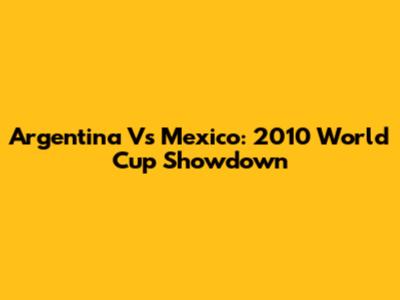 Argentina Vs Mexico: 2010 World Cup Showdown