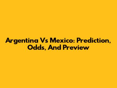 Argentina Vs Mexico: Prediction, Odds, And Preview