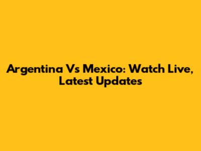 Argentina Vs Mexico: Watch Live, Latest Updates