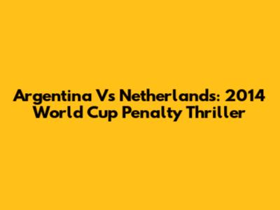 Argentina Vs Netherlands: 2014 World Cup Penalty Thriller