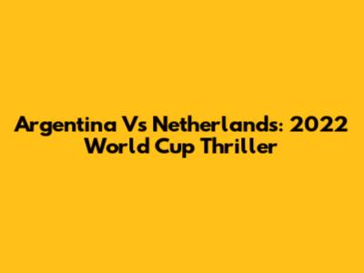Argentina Vs Netherlands: 2022 World Cup Thriller