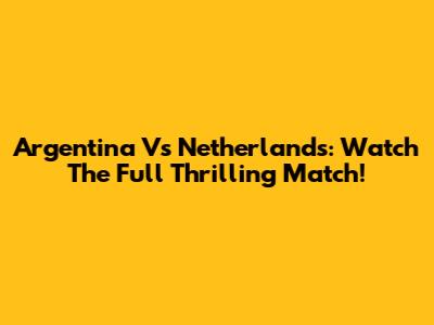 Argentina Vs Netherlands: Watch The Full Thrilling Match!