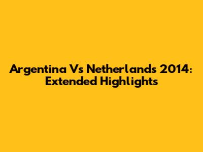 Argentina Vs Netherlands 2014: Extended Highlights