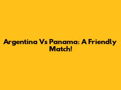 Argentina Vs Panama: A Friendly Match!
