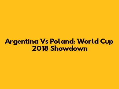Argentina Vs Poland: World Cup 2018 Showdown