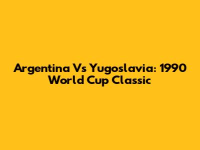 Argentina Vs Yugoslavia: 1990 World Cup Classic